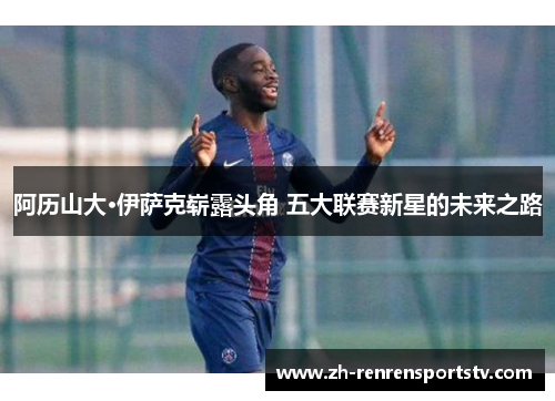 阿历山大·伊萨克崭露头角 五大联赛新星的未来之路