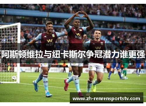 阿斯顿维拉与纽卡斯尔争冠潜力谁更强