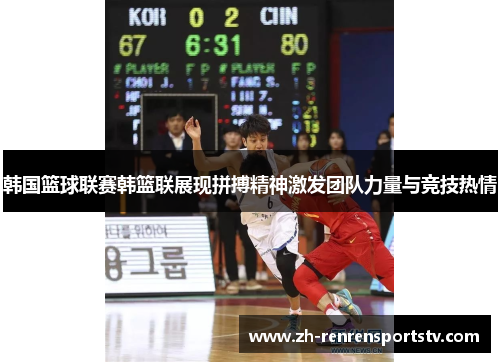 韩国篮球联赛韩篮联展现拼搏精神激发团队力量与竞技热情