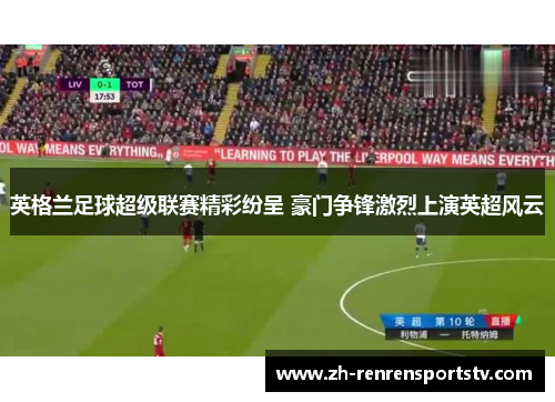 英格兰足球超级联赛精彩纷呈 豪门争锋激烈上演英超风云